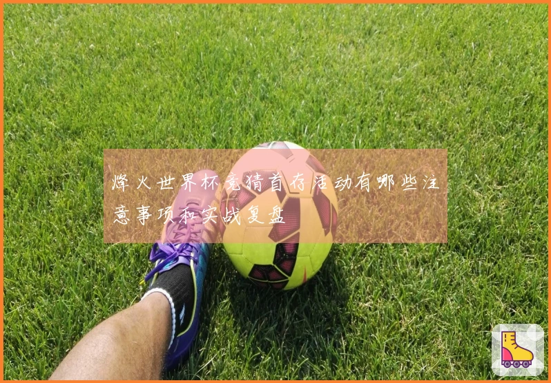 烽火世界杯竞猜首存活动有哪些注意事项和实战复盘