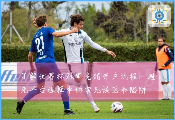 了解世界杯冠军竞猜开户流程，避免平台选择中的常见误区和陷阱