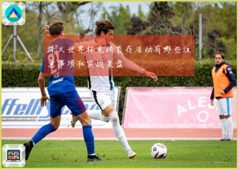 烽火世界杯竞猜首存活动有哪些注意事项和实战复盘