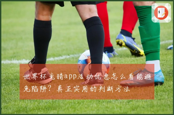 世界杯竞猜app活动优惠怎么看能避免陷阱？真正实用的判断方法