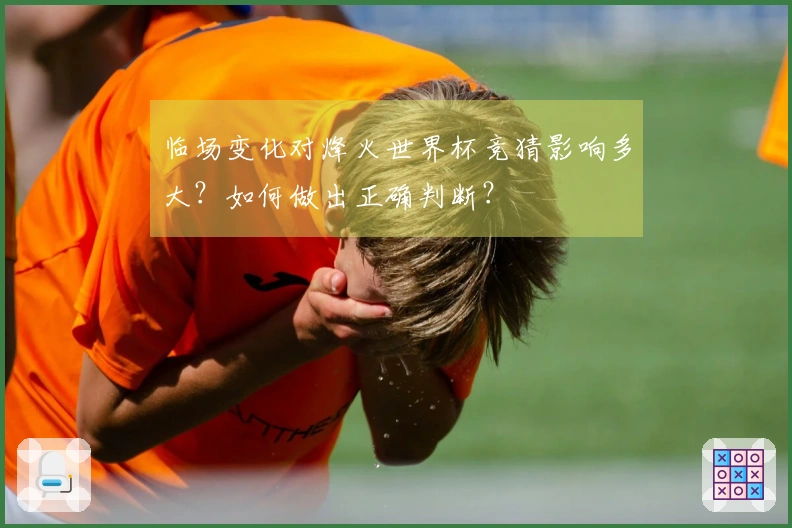 临场变化对烽火世界杯竞猜影响多大？如何做出正确判断？