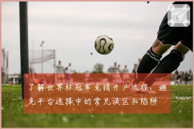 了解世界杯冠军竞猜开户流程,避免平台选择中的常见误区和陷阱