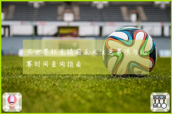 买世界杯竞猜前五大注意事项与比赛时间查询指南